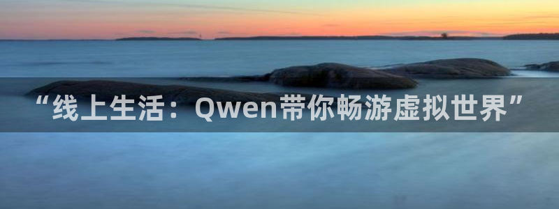 “线上生活：Qwen带你畅游虚拟世界”