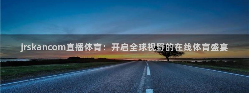 jrskancom直播体育：开启全球视野的在线体育盛宴