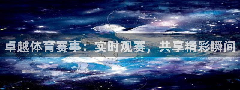 卓越体育赛事：实时观赛，共享精彩瞬间