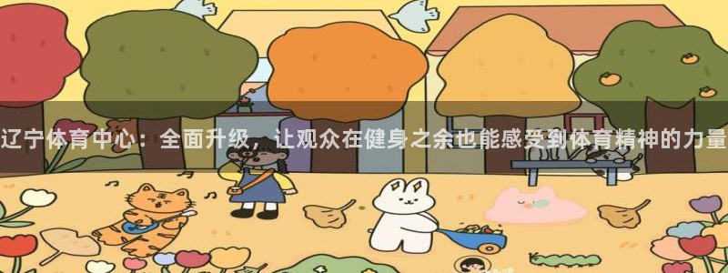辽宁体育中心：全面升级，让观众在健身之余也能感受到体育精神的力量