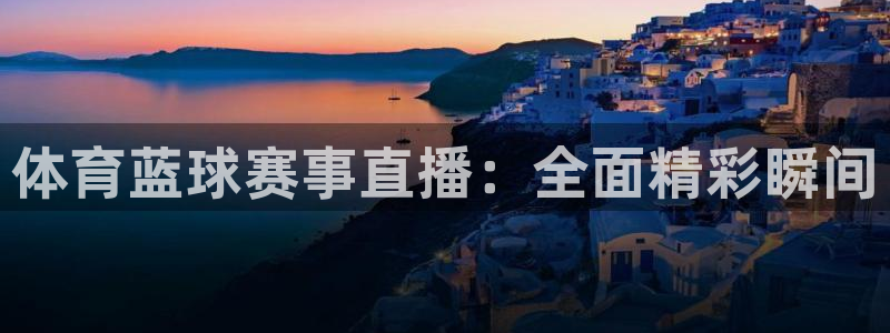 体育蓝球赛事直播：全面精彩瞬间
